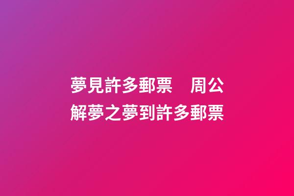 夢見許多郵票　周公解夢之夢到許多郵票